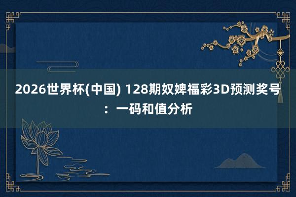 2026世界杯(中国) 128期奴婢福彩3D预测奖号：一码和值分析