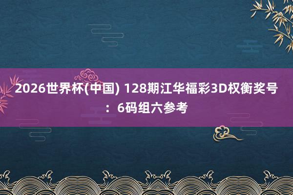 2026世界杯(中国) 128期江华福彩3D权衡奖号：6码组六参考