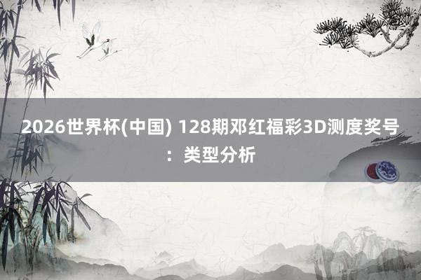 2026世界杯(中国) 128期邓红福彩3D测度奖号：类型分析