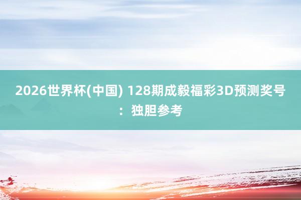 2026世界杯(中国) 128期成毅福彩3D预测奖号：独胆参考