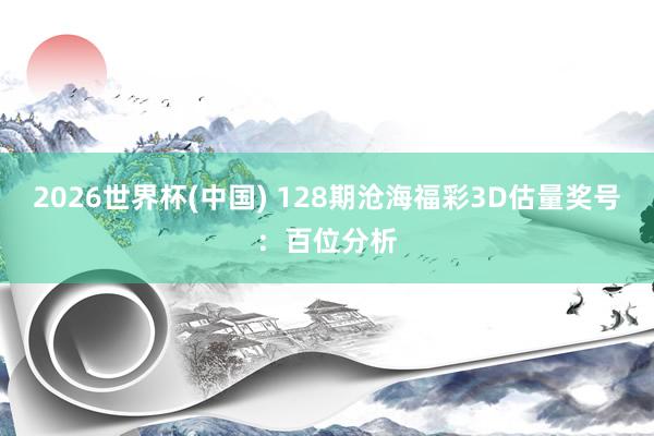 2026世界杯(中国) 128期沧海福彩3D估量奖号：百位分析