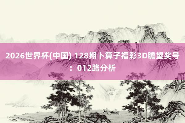2026世界杯(中国) 128期卜算子福彩3D瞻望奖号：012路分析