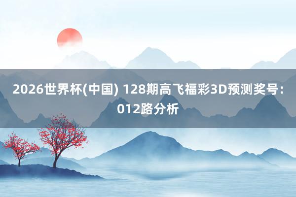 2026世界杯(中国) 128期高飞福彩3D预测奖号：012路分析