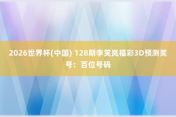 2026世界杯(中国) 128期李笑岚福彩3D预测奖号：百位号码
