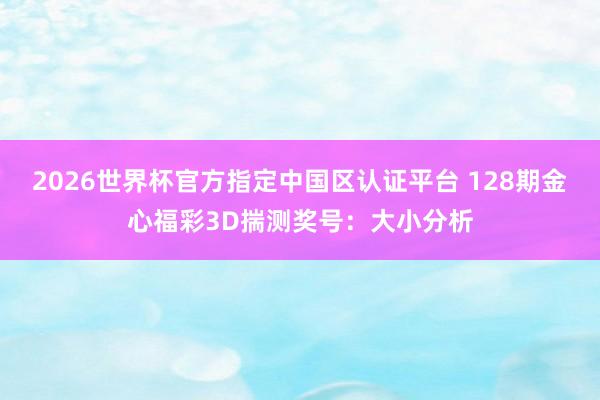 2026世界杯官方指定中国区认证平台 128期金心福彩3D揣测奖号：大小分析