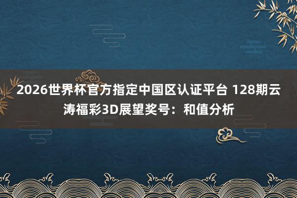 2026世界杯官方指定中国区认证平台 128期云涛福彩3D展望奖号：和值分析