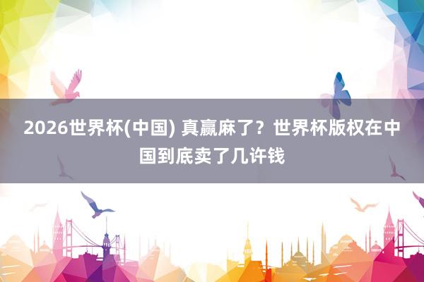 2026世界杯(中国) 真赢麻了？世界杯版权在中国到底卖了几许钱