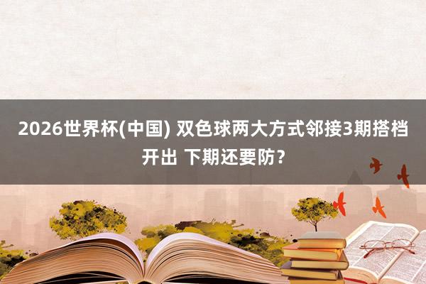 2026世界杯(中国) 双色球两大方式邻接3期搭档开出 下期还要防？