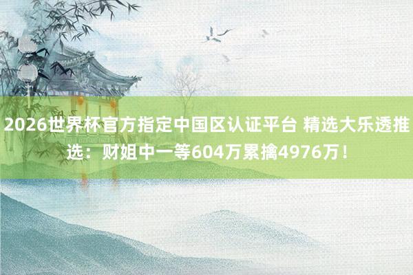 2026世界杯官方指定中国区认证平台 精选大乐透推选：财姐中一等604万累擒4976万！
