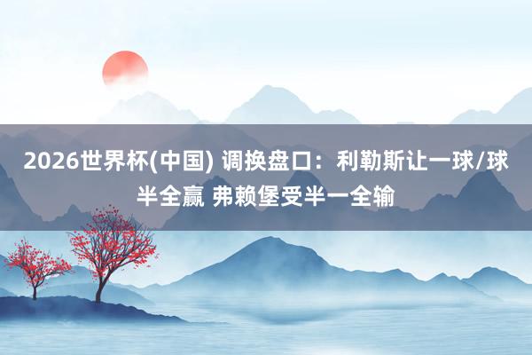 2026世界杯(中国) 调换盘口：利勒斯让一球/球半全赢 弗赖堡受半一全输