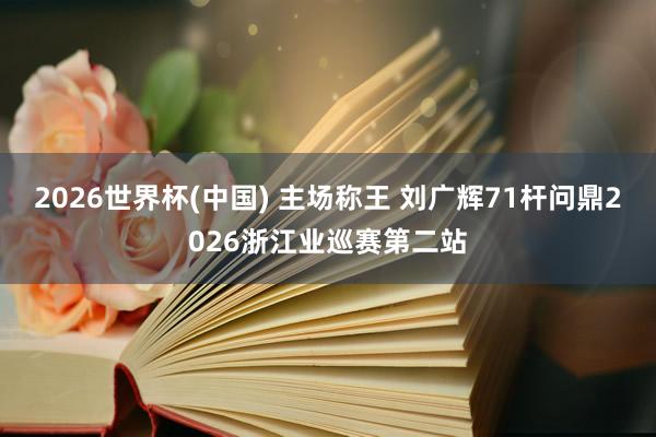 2026世界杯(中国) 主场称王 刘广辉71杆问鼎2026浙江业巡赛第二站