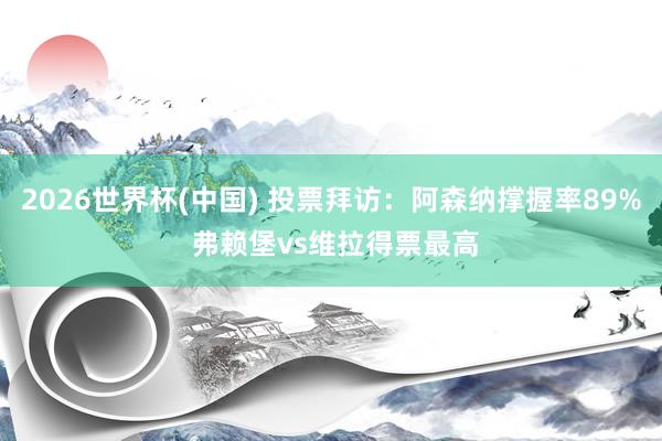 2026世界杯(中国) 投票拜访：阿森纳撑握率89% 弗赖堡vs维拉得票最高