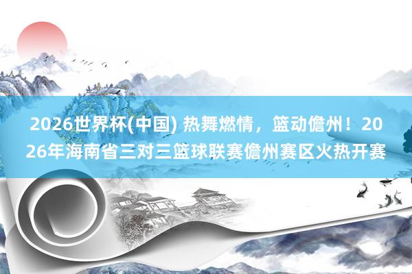 2026世界杯(中国) 热舞燃情，篮动儋州！2026年海南省三对三篮球联赛儋州赛区火热开赛
