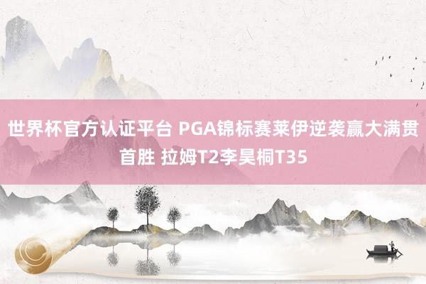 世界杯官方认证平台 PGA锦标赛莱伊逆袭赢大满贯首胜 拉姆T2李昊桐T35