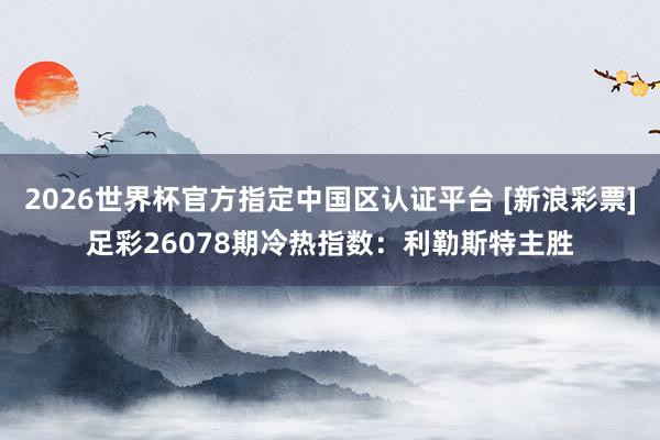 2026世界杯官方指定中国区认证平台 [新浪彩票]足彩26078期冷热指数：利勒斯特主胜