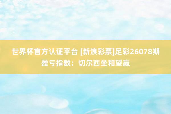 世界杯官方认证平台 [新浪彩票]足彩26078期盈亏指数：切尔西坐和望赢