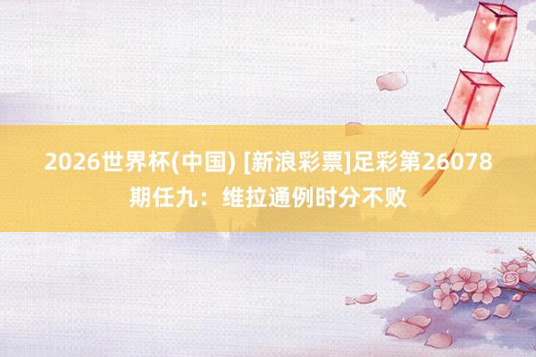 2026世界杯(中国) [新浪彩票]足彩第26078期任九：维拉通例时分不败