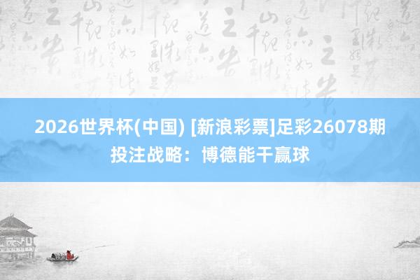 2026世界杯(中国) [新浪彩票]足彩26078期投注战略：博德能干赢球