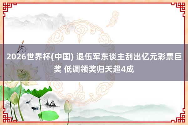 2026世界杯(中国) 退伍军东谈主刮出亿元彩票巨奖 低调领奖归天超4成