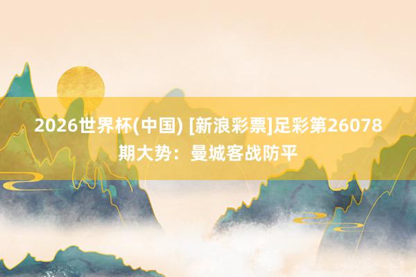 2026世界杯(中国) [新浪彩票]足彩第26078期大势：曼城客战防平