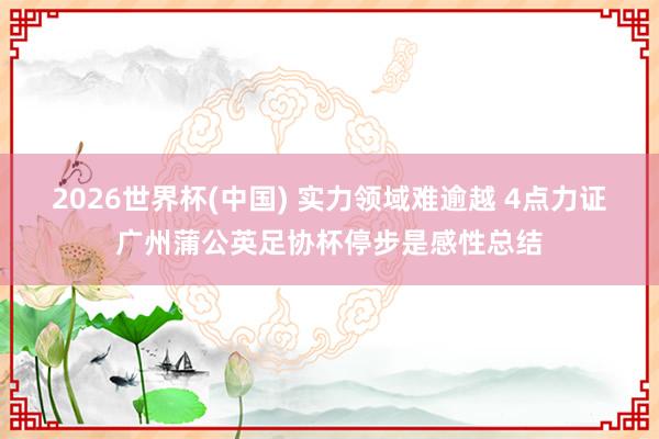 2026世界杯(中国) 实力领域难逾越 4点力证广州蒲公英足协杯停步是感性总结