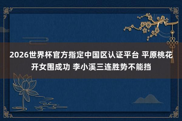 2026世界杯官方指定中国区认证平台 平原桃花开女围成功 李小溪三连胜势不能挡