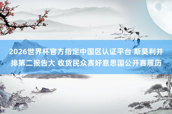 2026世界杯官方指定中国区认证平台 斯莫利并排第二报告大 收货民众赛好意思国公开赛履历