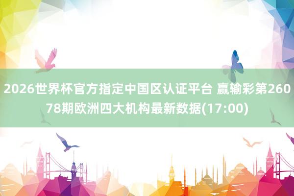 2026世界杯官方指定中国区认证平台 赢输彩第26078期欧洲四大机构最新数据(17:00)