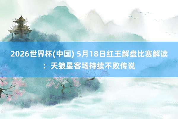 2026世界杯(中国) 5月18日红王解盘比赛解读：天狼星客场持续不败传说