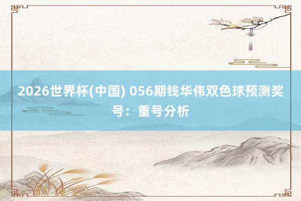 2026世界杯(中国) 056期钱华伟双色球预测奖号：重号分析