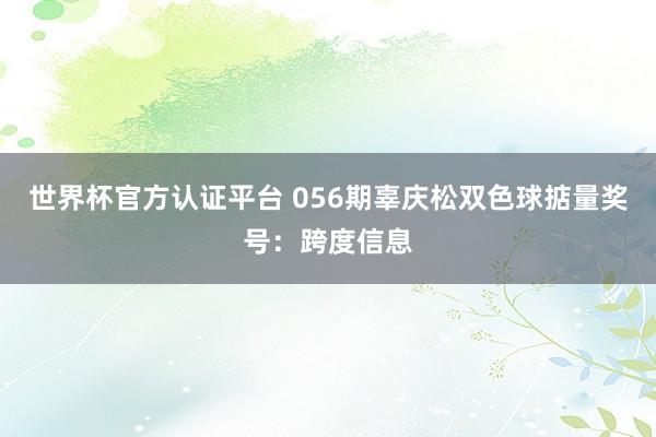 世界杯官方认证平台 056期辜庆松双色球掂量奖号：跨度信息