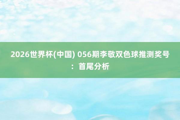 2026世界杯(中国) 056期李敬双色球推测奖号：首尾分析
