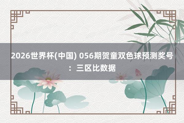 2026世界杯(中国) 056期贺童双色球预测奖号：三区比数据