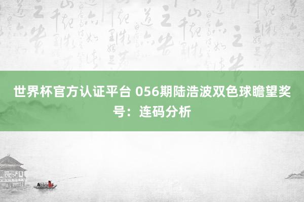 世界杯官方认证平台 056期陆浩波双色球瞻望奖号：连码分析