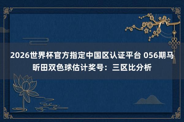 2026世界杯官方指定中国区认证平台 056期马昕田双色球估计奖号：三区比分析