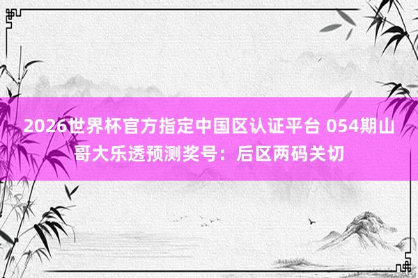 2026世界杯官方指定中国区认证平台 054期山哥大乐透预测奖号：后区两码关切