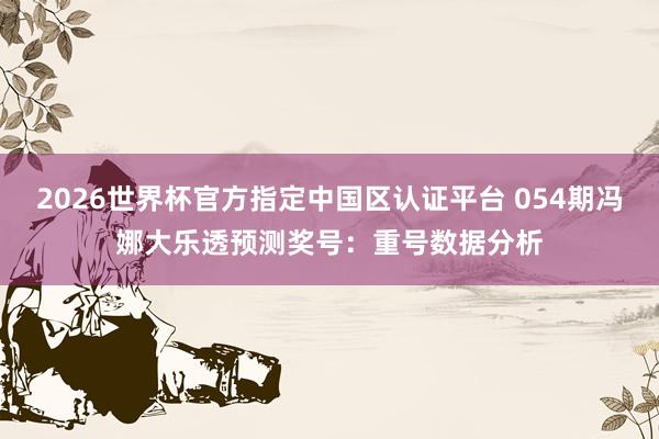 2026世界杯官方指定中国区认证平台 054期冯娜大乐透预测奖号：重号数据分析