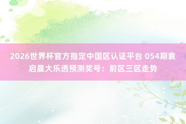 2026世界杯官方指定中国区认证平台 054期袁启晨大乐透预测奖号：前区三区走势