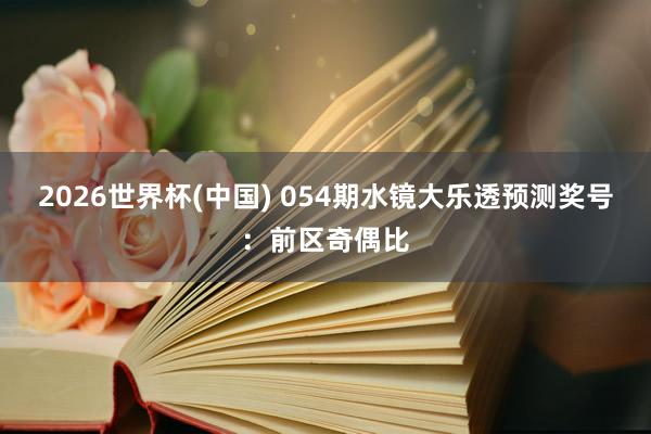 2026世界杯(中国) 054期水镜大乐透预测奖号：前区奇偶比
