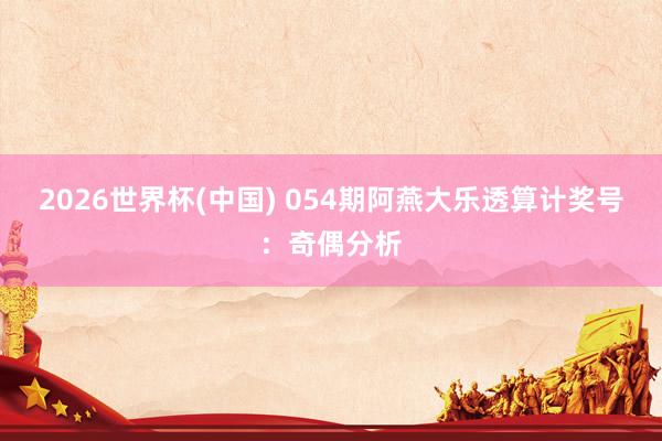2026世界杯(中国) 054期阿燕大乐透算计奖号：奇偶分析