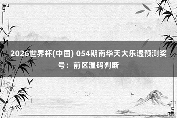 2026世界杯(中国) 054期南华天大乐透预测奖号：前区温码判断
