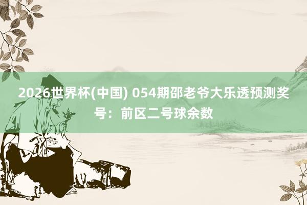 2026世界杯(中国) 054期邵老爷大乐透预测奖号：前区二号球余数