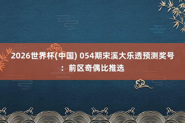 2026世界杯(中国) 054期宋溪大乐透预测奖号：前区奇偶比推选
