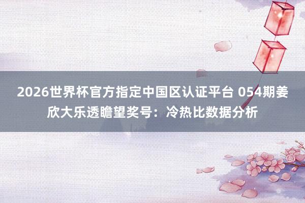 2026世界杯官方指定中国区认证平台 054期姜欣大乐透瞻望奖号：冷热比数据分析