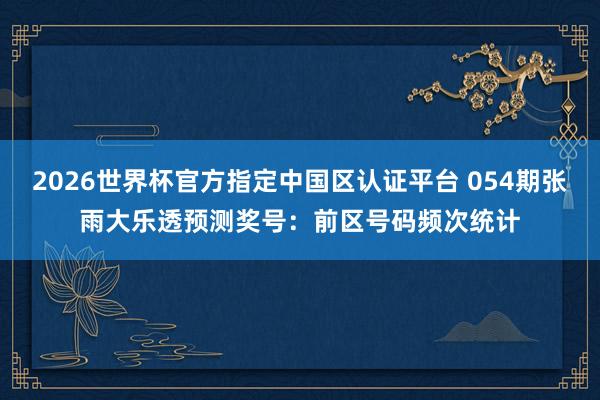 2026世界杯官方指定中国区认证平台 054期张雨大乐透预测奖号：前区号码频次统计
