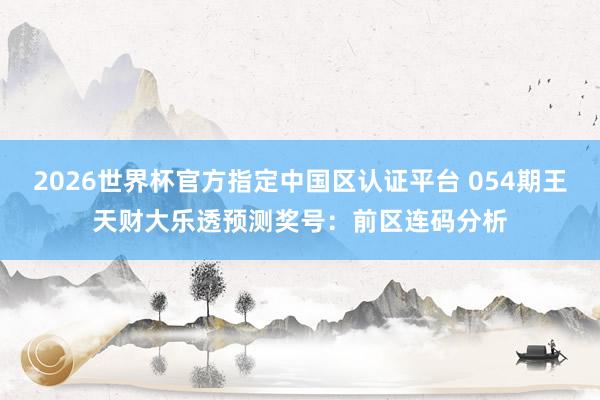 2026世界杯官方指定中国区认证平台 054期王天财大乐透预测奖号：前区连码分析