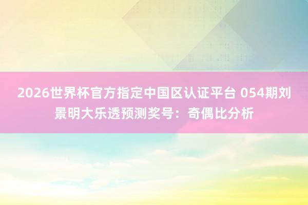 2026世界杯官方指定中国区认证平台 054期刘景明大乐透预测奖号：奇偶比分析