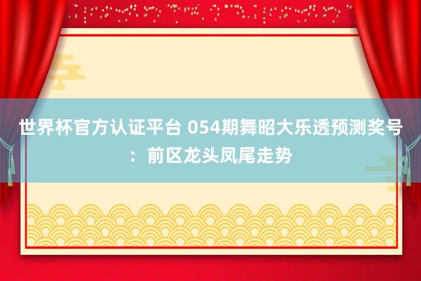 世界杯官方认证平台 054期舞昭大乐透预测奖号：前区龙头凤尾走势