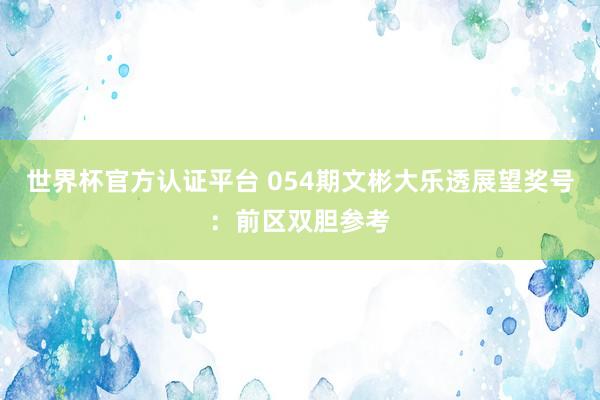 世界杯官方认证平台 054期文彬大乐透展望奖号：前区双胆参考