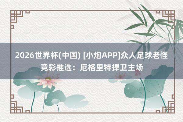 2026世界杯(中国) [小炮APP]众人足球老怪竞彩推选：厄格里特捍卫主场